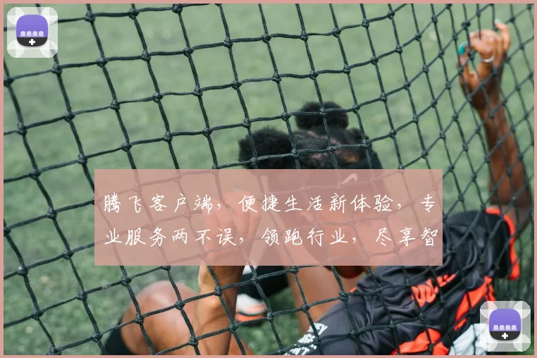 腾飞客户端，便捷生活新体验，专业服务两不误，领跑行业，尽享智能办公时光