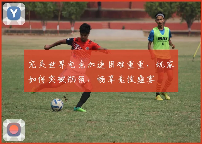 完美世界电竞加速困难重重，玩家如何突破瓶颈，畅享竞技盛宴