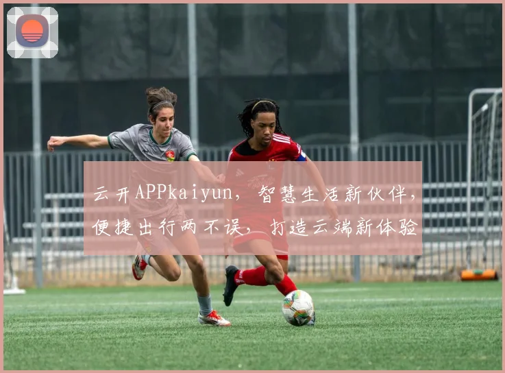 云开APPkaiyun，智慧生活新伙伴，便捷出行两不误，打造云端新体验。