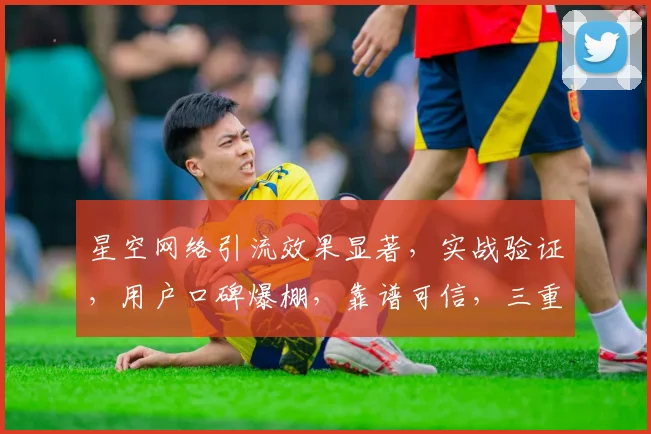 星空网络引流效果显著，实战验证，用户口碑爆棚，靠谱可信，三重保障