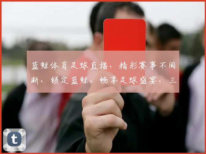 蓝鲸体育足球直播，精彩赛事不间断，锁定蓝鲸，畅享足球盛宴，三重惊喜，不容错过， .