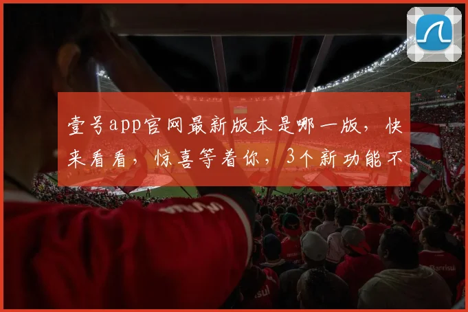 壹号app官网最新版本是哪一版，快来看看，惊喜等着你，3个新功能不容错过