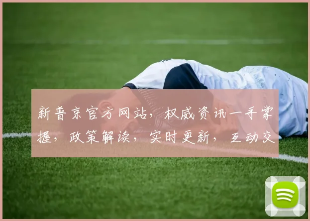 新普京官方网站，权威资讯一手掌握，政策解读，实时更新，互动交流，三重亮点，不容错过