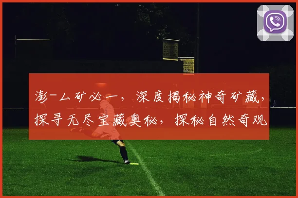 澎-厶矿必一，深度揭秘神奇矿藏，探寻无尽宝藏奥秘，探秘自然奇观，一探究竟