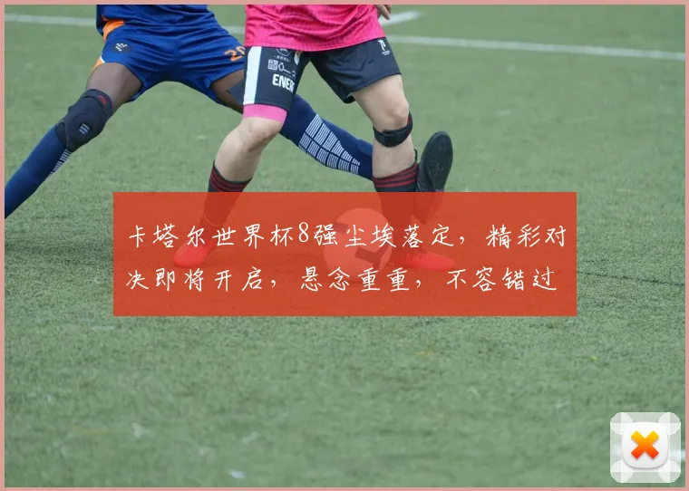 卡塔尔世界杯8强尘埃落定，精彩对决即将开启，悬念重重，不容错过