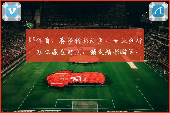 K8体育，赛事精彩纷呈，专业分析，助你赢在起点，锁定精彩瞬间，不容错过
