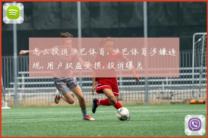 怎么投诉沙巴体育,沙巴体育涉嫌违规,用户权益受损,投诉曝光