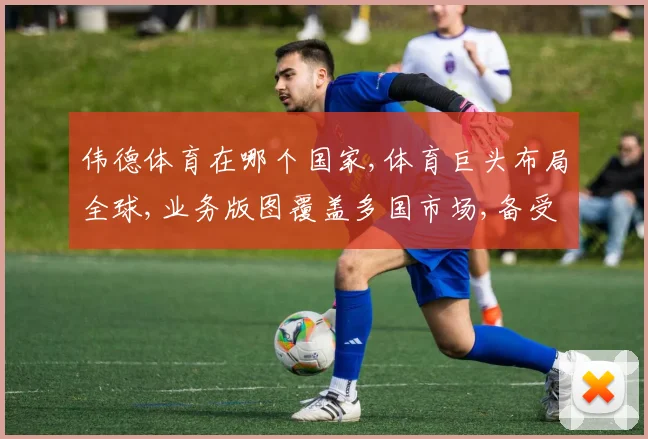 伟德体育在哪个国家,体育巨头布局全球,业务版图覆盖多国市场,备受瞩目。