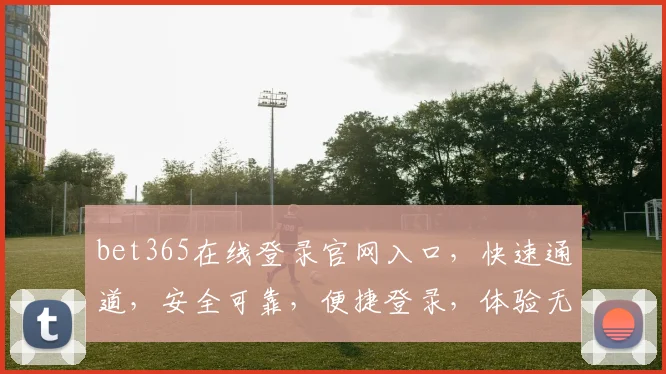 bet365在线登录官网入口，快速通道，安全可靠，便捷登录，体验无忧