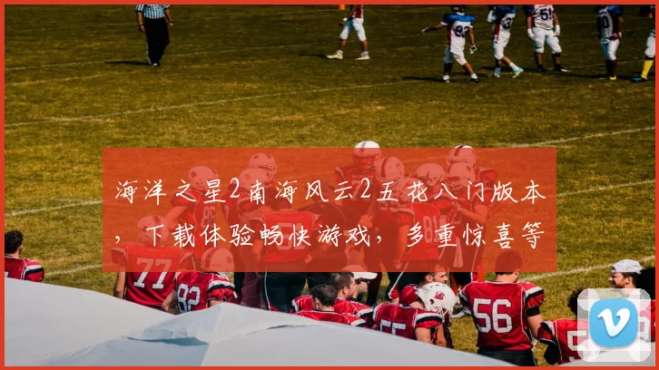 海洋之星2南海风云2五花八门版本，下载体验畅快游戏，多重惊喜等你来